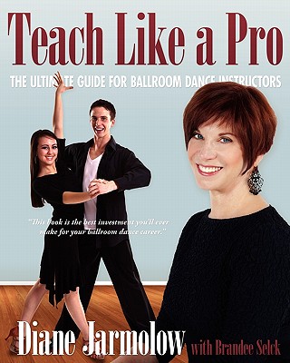 Teach Like a Pro: The Ultimate Guide for Ballroom Dance Instructors - Jarmolow, Diane, and Selck, Brandee
