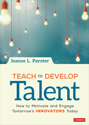 Teach to Develop Talent: How to Motivate and Engage Tomorrow s Innovators Today - Paynter, Jeanne L