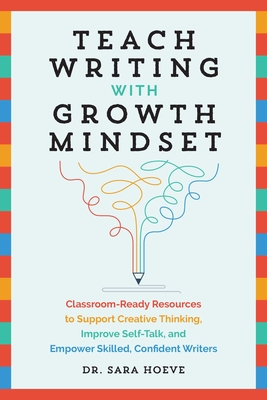 Teach Writing with Growth Mindset: Classroom-Ready Resources to Support Creative Thinking, Improve Self-Talk, and Empower Skilled, Confident Writers - Hoeve, Sara Joy