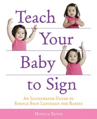 Teach Your Baby to Sign: An Illustrated Guide to Simple Sign Language for Babies - Beyer, Monica