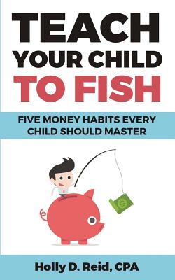 Teach Your Child to Fish: Five Money Habits Every Child Should Master - Reid, Holly D
