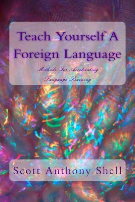 Teach Yourself A Foreign Language: Methods For Accelerating Language Learning - Shell, Scott Anthony