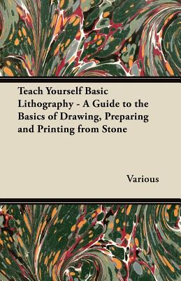 Teach Yourself Basic Lithography - A Guide to the Basics of Drawing, Preparing and Printing from Stone - Various