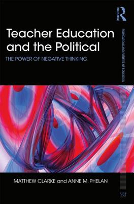 Teacher Education and the Political: The power of negative thinking - Clarke, Matthew, and Phelan, Anne