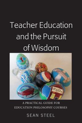 Teacher Education and the Pursuit of Wisdom: A Practical Guide for Education Philosophy Courses - Steel, Sean