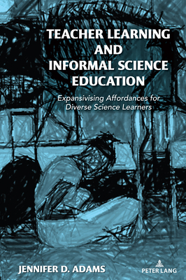 Teacher Learning and Informal Science Education: Expansivising Affordances for Diverse Science Learners - Steinberg, Shirley R. (Series edited by), and Adams, Jennifer D.