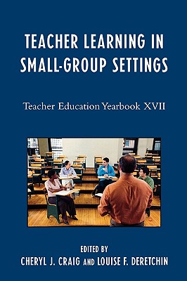 Teacher Learning in Small-Group Settings: Teacher Education Yearbook XVII - Craig, Cheryl J (Editor), and Deretchin, Louise F (Editor), and Kooy, Mary (Contributions by)