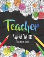 Teacher Swear Word Coloring Book: A Swear Word Coloring Book for Teachers, Funny Adult Coloring Book for Teachers, Professors ... for Stress Relief and Relaxation ( Gifts for Teachers )