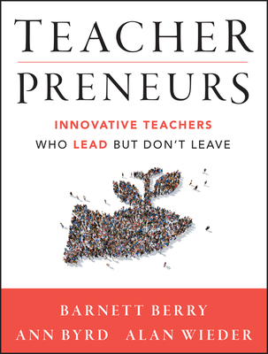 Teacherpreneurs: Innovative Teachers Who Lead But Don't Leave - Berry, Barnett, and Byrd, Ann, and Wieder, Alan
