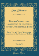 Teacher's Assistant, Consisting of Lectures in the Catechetical Form, Vol. 1 of 2: Being Part of a Plan of Appropriate Instruction for the Children of the Poor (Classic Reprint)