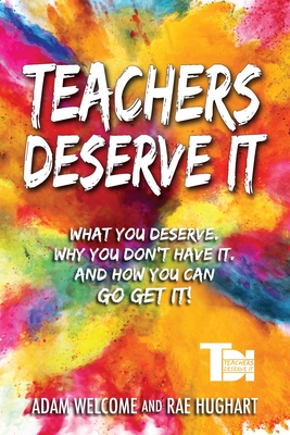 Teachers Deserve It: What You Deserve. Why You Don't Have It. And How You Can Go Get It. - Welcome, Adam, and Hughart, Rae