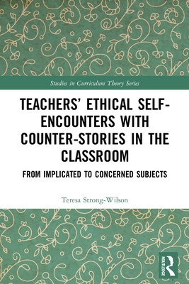 Teachers' Ethical Self-Encounters with Counter-Stories in the Classroom: From Implicated to Concerned Subjects - Strong-Wilson, Teresa