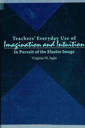 Teachers' Everyday Use of Imagination and Intuition: In Pursuit of the Elusive Image
