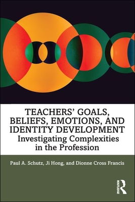 Teachers' Goals, Beliefs, Emotions, and Identity Development: Investigating Complexities in the Profession - Schutz, Paul A., and Hong, Ji, and Cross Francis, Dionne