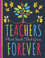Teachers Plant Seeds That Grow Forever: Inspirational Teachers Journal or Notebook: Great for Teacher Appreciation/Thank You/Retirement or Year End Gift