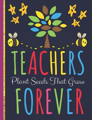 Teachers Plant Seeds That Grow Forever: Inspirational Teachers Journal or Notebook: Great for Teacher Appreciation/Thank You/Retirement or Year End Gift - Happy Journaling, Happy