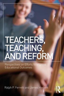Teachers, Teaching, and Reform: Perspectives on Efforts to Improve Educational Outcomes - Ferretti, Ralph P. (Editor), and Hiebert, James (Editor)