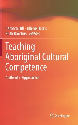 Teaching Aboriginal Cultural Competence: Authentic Approaches - Hill, Barbara (Editor), and Harris, Jillene (Editor), and Bacchus, Ruth (Editor)