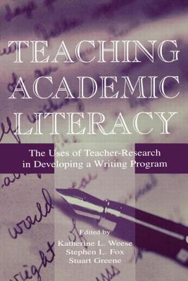 Teaching Academic Literacy: The Uses of Teacher-research in Developing A Writing Program - Weese, Katherine L (Editor), and Fox, Stephen L (Editor), and Greene, Stuart (Editor)