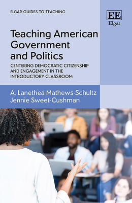 Teaching American Government and Politics: Centering Democratic Citizenship and Engagement in the Introductory Classroom - Mathews-Schultz, A L, and Sweet-Cushman, Jennie