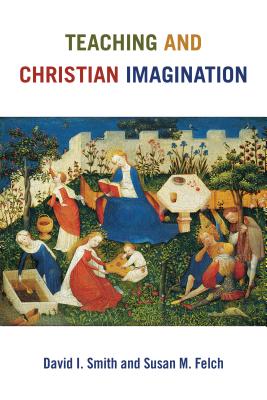 Teaching and Christian Imagination - Smith, David I, and Felch, Susan M