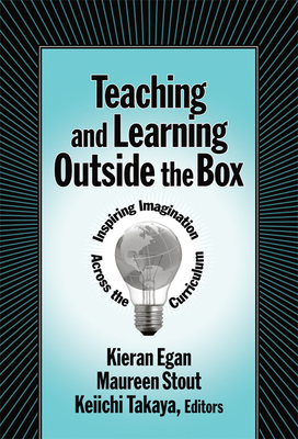 Teaching and Learning Outside the Box: Inspiring Imagination Across the Curriculum - Egan, Kieran, Professor (Editor), and Stout, Maureen (Editor), and Takaya, Keiichi (Editor)