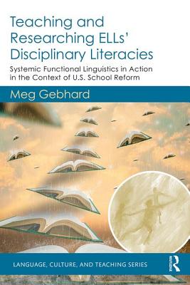 Teaching and Researching ELLs' Disciplinary Literacies: Systemic Functional Linguistics in Action in the Context of U.S. School Reform - Gebhard, Meg