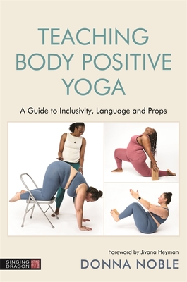 Teaching Body Positive Yoga: A Guide to Inclusivity, Language and Props - Noble, Donna, and Heyman, Jivana (Foreword by)