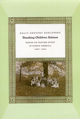 Teaching Children Science: Hands-On Nature Study in North America, 1890-1930 - Kohlstedt, Sally Gregory, Professor