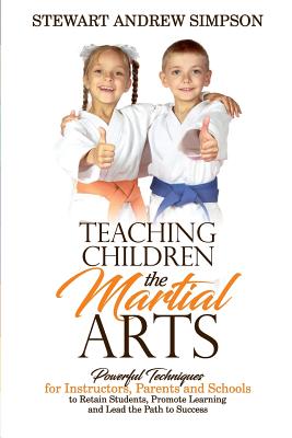 Teaching Children the Martial Arts: Powerful Techniques for Instructors, Parents and Schools to Retain Students, Promote Learning and Lead the Path to Success - Simpson, Stewart Andrew