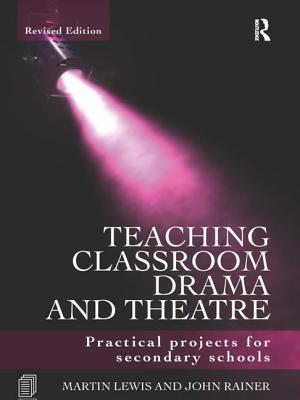 Teaching Classroom Drama and Theatre: Practical Projects for Secondary Schools - Lewis, Martin, and Rainer, John