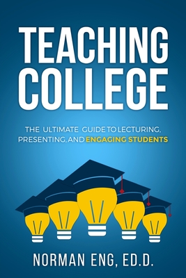 Teaching College: The Ultimate Guide to Lecturing, Presenting, and Engaging Students - Eng, Norman