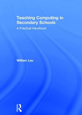 Teaching Computing in Secondary Schools: A Practical Handbook - Lau, William