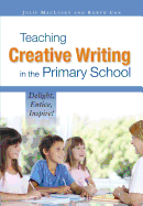 Teaching Creative Writing in the Primary School: Delight, Entice, Inspire!