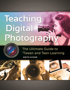 Teaching Digital Photography: The Ultimate Guide to 'Tween and Teen Learning