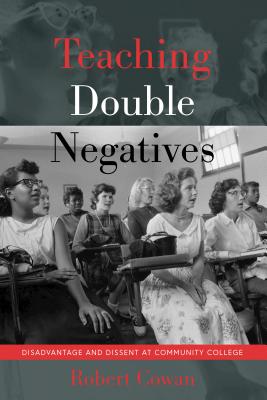 Teaching Double Negatives: Disadvantage and Dissent at Community College - Cowan, Robert