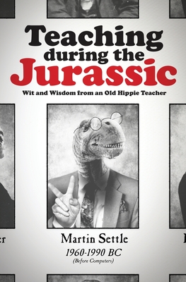 Teaching during the Jurassic: Wit and Wisdom from an Old Hippie Teacher - Settle, Martin