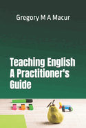 Teaching English - A Practitioner's Guide: Over 100 Effective, Ready To Use Activities