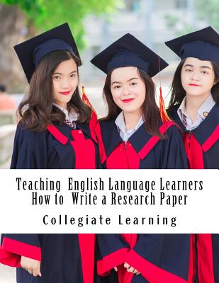 Teaching English Language Learners How to Write a Research Paper: An Easy Step-By-Step Guide for Writing Tutors, Teachers and International Students - Learning, Collegiate