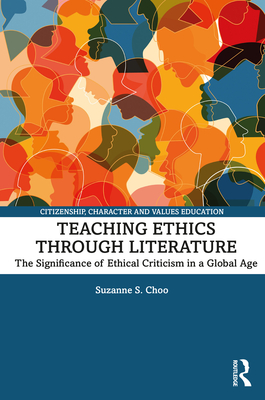 Teaching Ethics through Literature: The Significance of Ethical Criticism in a Global Age - Choo, Suzanne S.