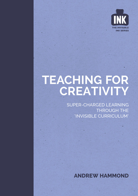 Teaching for Creativity: Super-charged learning through 'The Invisible Curriculum' - Hammond, Andrew