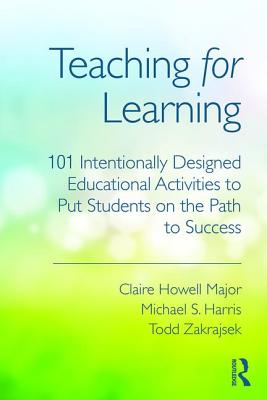 Teaching for Learning: 101 Intentionally Designed Educational Activities to Put Students on the Path to Success - Howell Major, Claire, and Harris, Michael S, and Zakrajsek, Todd D