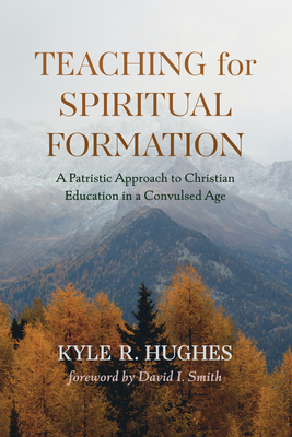 Teaching for Spiritual Formation: A Patristic Approach to Christian Education in a Convulsed Age - Hughes, Kyle R, and Smith, David I (Foreword by)