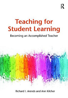 Teaching for Student Learning: Becoming an Accomplished Teacher - Arends, Dick, and Kilcher, Ann