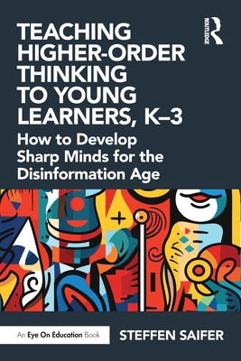 Teaching Higher-Order Thinking to Young Learners, K-3: How to Develop Sharp Minds for the Disinformation Age - Saifer, Steffen