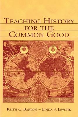 Teaching History for the Common Good - Barton, Keith C, and Levstik, Linda S