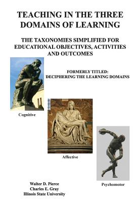 Teaching in the Three Domains of Learning: The Taxonomies Simplified for Educational Objectives, Activities and Outcomes - Gray, Charles E, and Pierce, Walter D