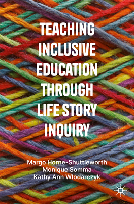 Teaching Inclusive Education through Life Story Inquiry - Horne-Shuttleworth, Margo, and Somma, Monique, and Wlodarczyk, Kathy Ann