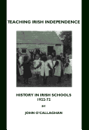 Teaching Irish Independence: History in Irish Schools, 1922-72 - O'Callaghan, John, M.a