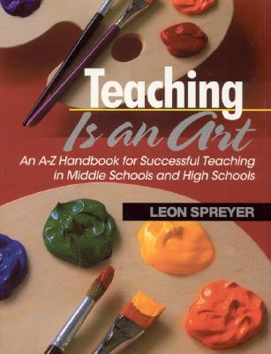 Teaching Is an Art: An A-Z Handbook for Successful Teaching in Middle Schools and High Schools - Spreyer, Leon